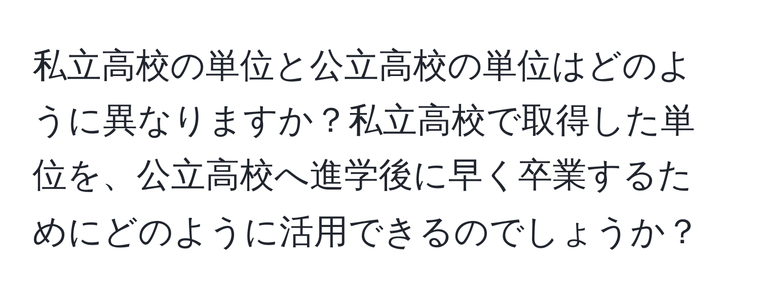 私立高校の単位と公立高校の単位はどのように異なりますか？私立高校で取得した単位を、公立高校へ進学後に早く卒業するためにどのように活用できるのでしょうか？