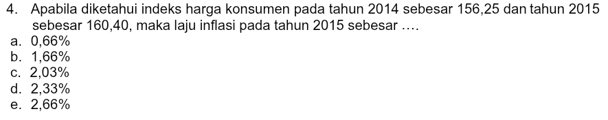 Apabila diketahui indeks harga konsumen pada tahun 2014 sebesar 156, 25 dan tahun 2015
sebesar 160, 40, maka laju inflasi pada tahun 2015 sebesar ....
a. 0,66%
b. 1,66%
c. 2,03%
d. 2,33%
e. 2,66%