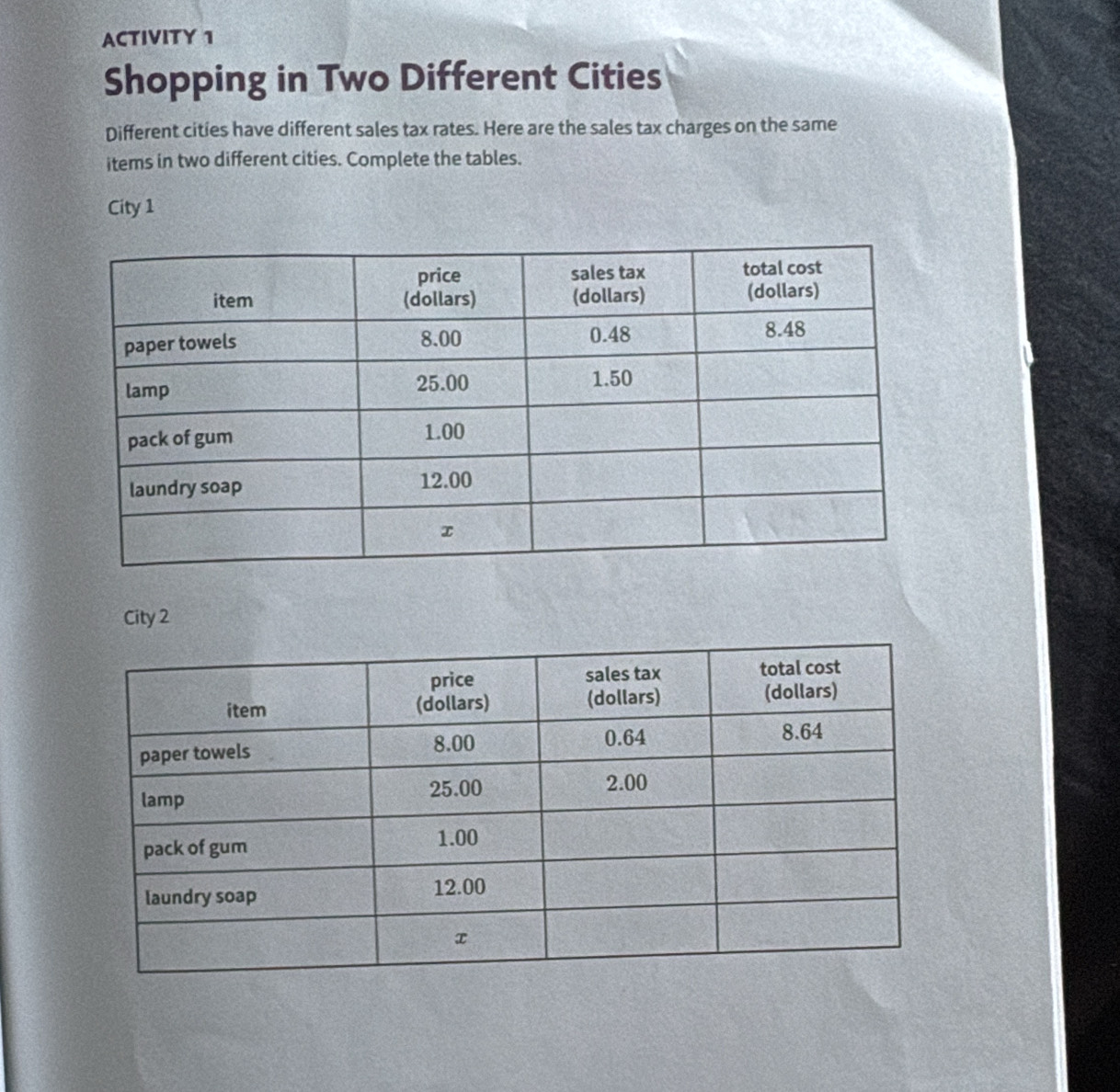 ACTIVITY 1 
Shopping in Two Different Cities 
Different cities have different sales tax rates. Here are the sales tax charges on the same 
items in two different cities. Complete the tables. 
City 1 
City 2