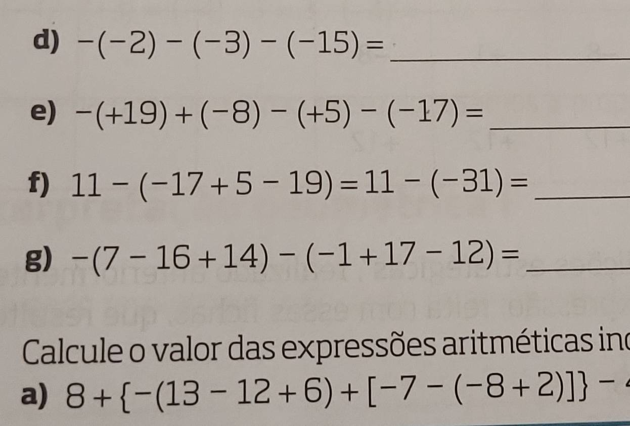 -(-2)-(-3)-(-15)= _ 
e) -(+19)+(-8)-(+5)-(-17)= _ 
f) 11-(-17+5-19)=11-(-31)= _ 
g) -(7-16+14)-(-1+17-12)= _ 
Calcule o valor das expressões aritméticas ino 
a) 8+ -(13-12+6)+[-7-(-8+2)] -