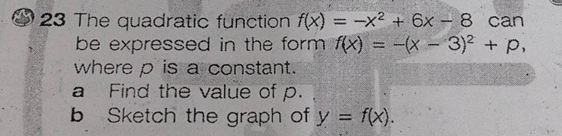 The quadratic function f(x)=-x^2+6x-8 can
be expressed in the form . f(x)=-(x-3)^2+p, 
where p is a constant.
a Find the value of p.
b Sketch the graph of y=f(x).