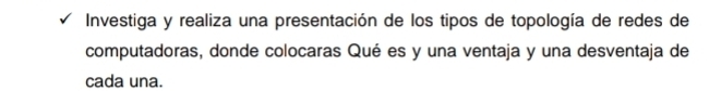 Investiga y realiza una presentación de los tipos de topología de redes de 
computadoras, donde colocaras Qué es y una ventaja y una desventaja de 
cada una.