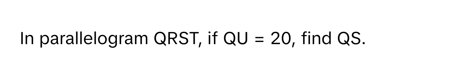 In parallelogram QRST, if QU = 20, find QS.