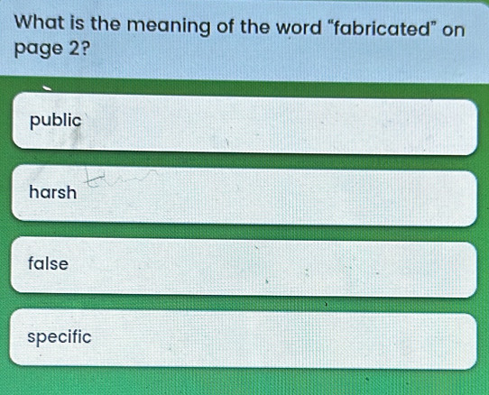 What is the meaning of the word “fabricated” on
page 2?
public
harsh
false
specific