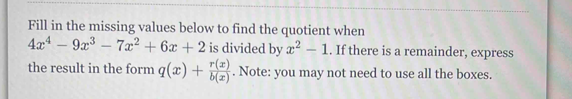 Fill in the missing values below to find the quotient when
4x^4-9x^3-7x^2+6x+2 is divided by x^2-1. If there is a remainder, express
the result in the form q(x)+ r(x)/b(x) . Note: you may not need to use all the boxes.