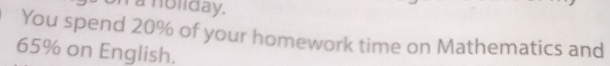 a noliday. 
You spend 20% of your homework time on Mathematics and
65% on English.