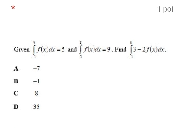 poi
Given ∈tlimits _(-1)^3f(x)dx=5 and ∈tlimits _3^8f(x)dx=9. Find ∈tlimits _(-1)^83-2f(x)dx.
A −7
B -1
C 8
D 35