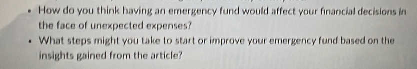 How do you think having an emergency fund would affect your financial decisions in 
the face of unexpected expenses? 
What steps might you take to start or improve your emergency fund based on the 
insights gained from the article?