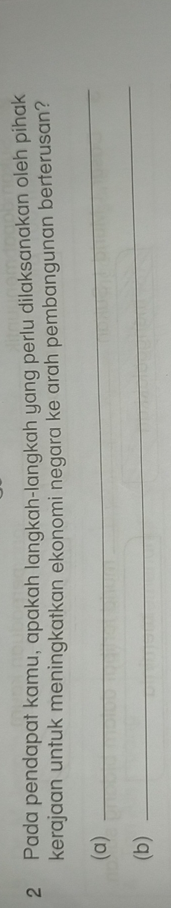 Pada pendapat kamu, apakah langkah-langkah yang perlu dilaksanakan oleh pihak 
kerajaan untuk meningkatkan ekonomi negara ke arah pembangunan berterusan? 
(a) 
_ 
(b) 
_