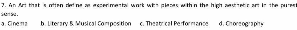 An Art that is often define as experimental work with pieces within the high aesthetic art in the purest
sense.
a. Cinema b. Literary & Musical Composition c. Theatrical Performance d. Choreography