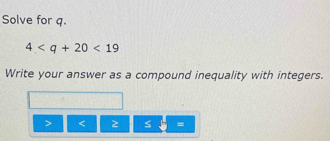 Solve for q.
4<19</tex> 
Write your answer as a compound inequality with integers.

≤ =