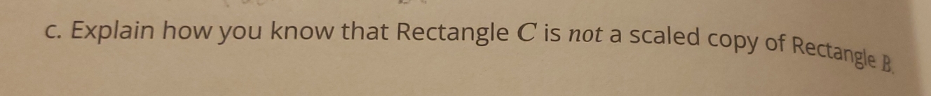 Explain how you know that Rectangle C is not a scaled copy of Rectangle B