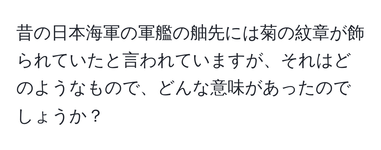 昔の日本海軍の軍艦の舳先には菊の紋章が飾られていたと言われていますが、それはどのようなもので、どんな意味があったのでしょうか？