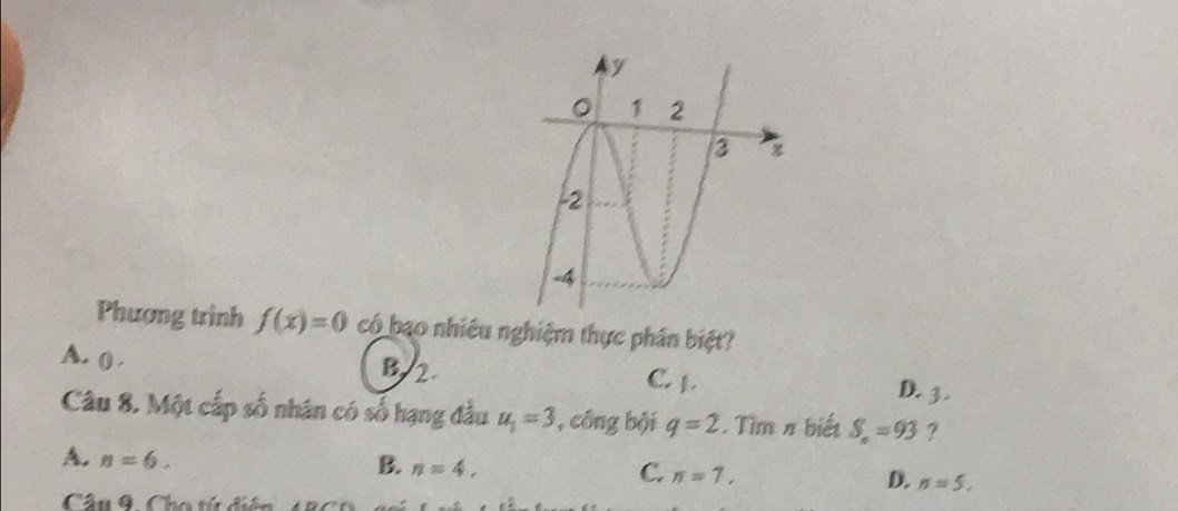 Phương trình f(x)=0 có bạo nhiều nghiệm thực phân biệt?
A. o . B/ 2. C. 1. D. 3.
Câu 8. Một cấp số nhân có số hạng đầu u_1=3 , công bội q=2. Tìm π biết S_n=93 ?
A. n=6.
B. n=4,
C. n=7. D. n=5. 
Cầu 9. Cho tứ diện 48C0