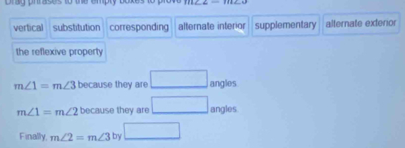 Drag phrases to the empty boxes 11122-1112
vertical substitution corresponding alternate interior supplementary alternate exterior 
the reflexive property
m∠ 1=m∠ 3 because they are □ angles
m∠ 1=m∠ 2 because they are □ angles 
Finally, m∠ 2=m∠ 3 by □