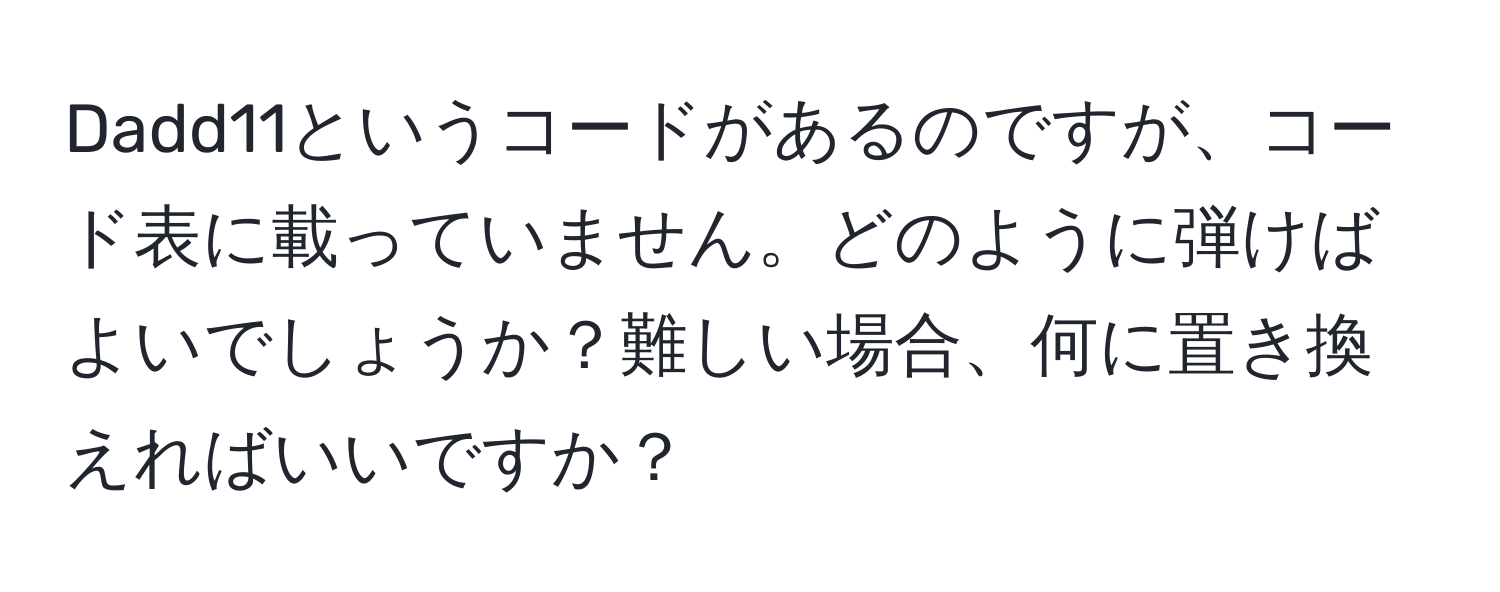 Dadd11というコードがあるのですが、コード表に載っていません。どのように弾けばよいでしょうか？難しい場合、何に置き換えればいいですか？