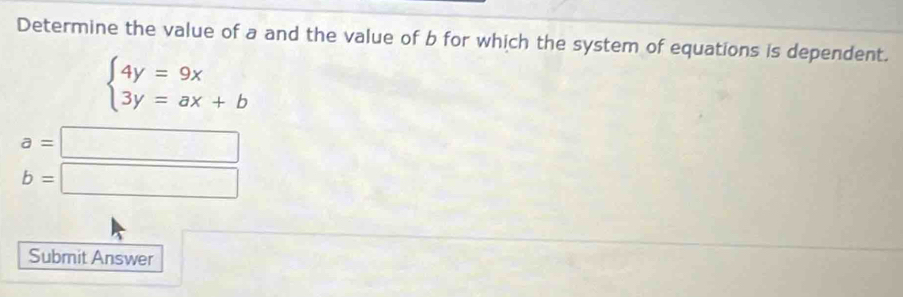 Determine the value of a and the value of b for which the system of equations is dependent.
beginarrayl 4y=9x 3y=ax+bendarray.
a=□
b=□
Submit Answer