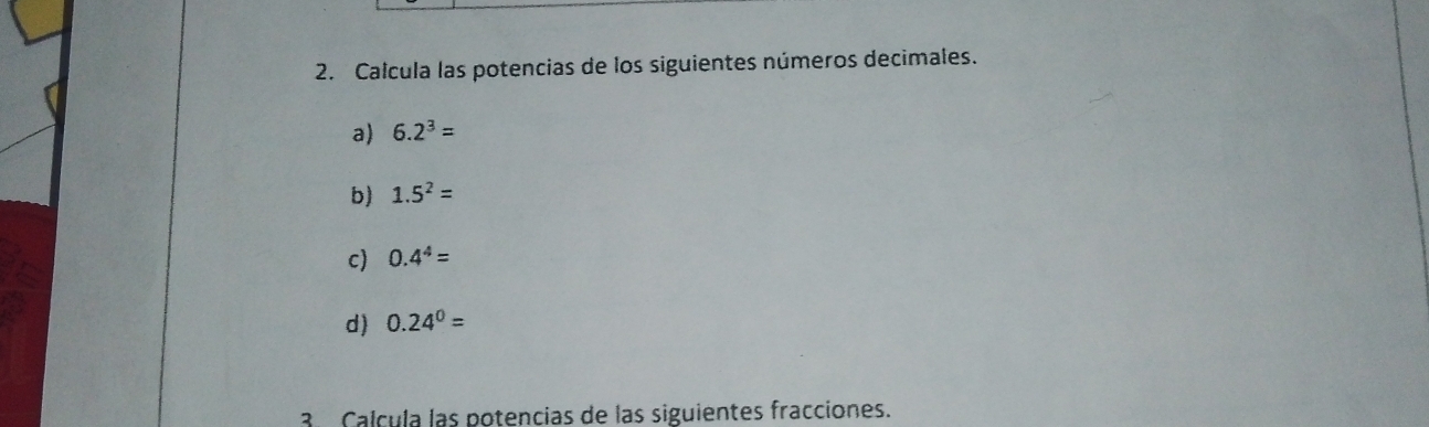 Calcula las potencias de los siguientes números decimales. 
a) 6.2^3=
b) 1.5^2=
c) 0.4^4=
d) 0.24^0=
3ª Calcula las potencias de las siguientes fracciones.