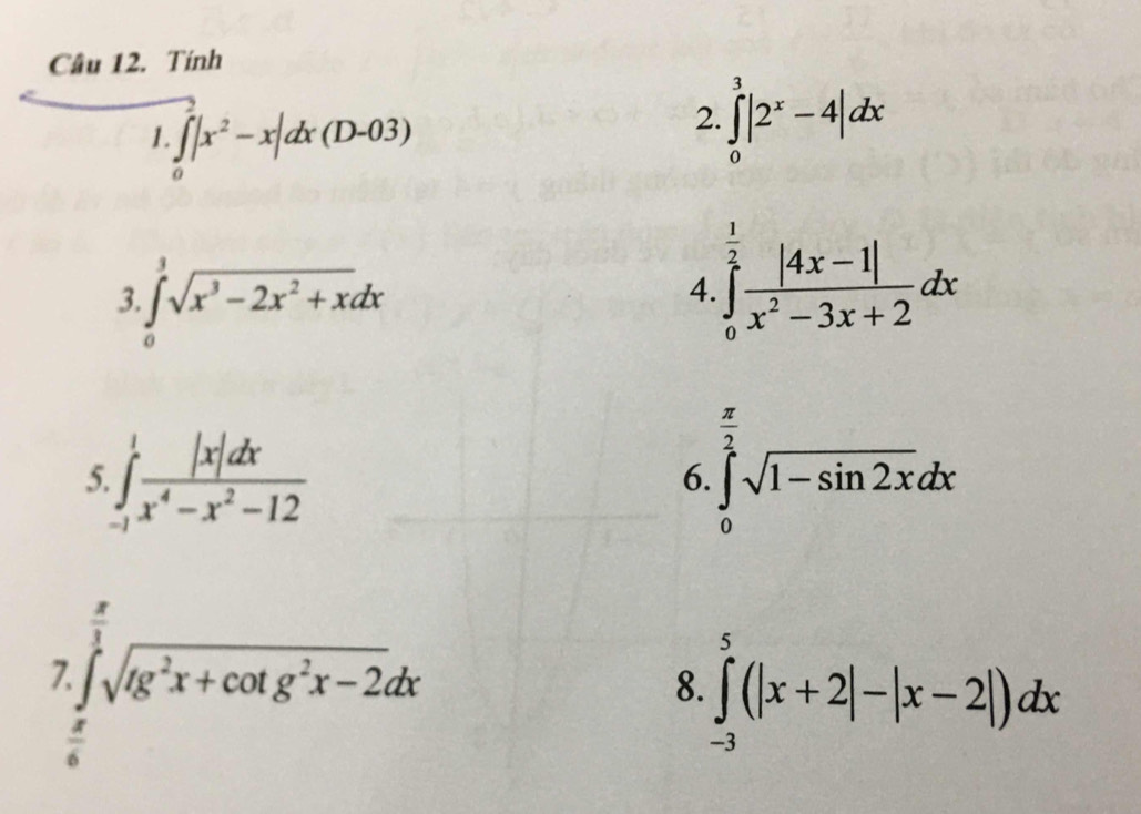 Tính 
1. ∈tlimits _0^(2|x^2)-x|dx(D-03)
2. ∈tlimits _0^(3|2^x)-4|dx
3 ∈tlimits _0^(1sqrt(x^3)-2x^2+x)dx
4. ∈tlimits _0^((frac 1)2) (|4x-1|)/x^2-3x+2 dx
5 ∈tlimits _(-1)^1 |x|dx/x^4-x^2-12 
6. ∈tlimits _0^((frac π)2)sqrt(1-sin 2x)dx
7. ∈tlimits _0^((frac π)3)sqrt(tg^2x+cot g^2x-2)dx
8. ∈tlimits _(-3)^5(|x+2|-|x-2|)dx
d
□ 