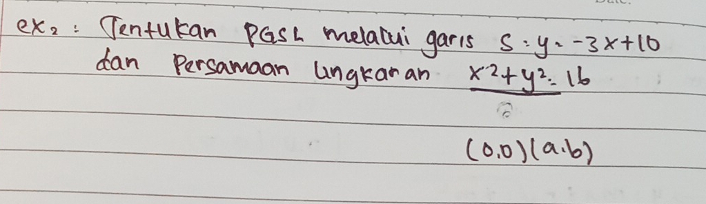 eX_2 :Tentutan pGsh melabui gar1s S:y=-3x+10
dan Persamaan ungkaran x^2+y^2=16
(0,0)(a· b)