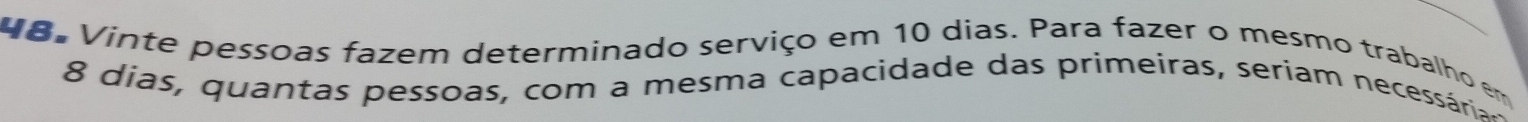 Vinte pessoas fazem determinado serviço em 10 dias. Para fazer o mesmo trabalho em
8 dias, quantas pessoas, com a mesma capacidade das primeiras, seríam necessária