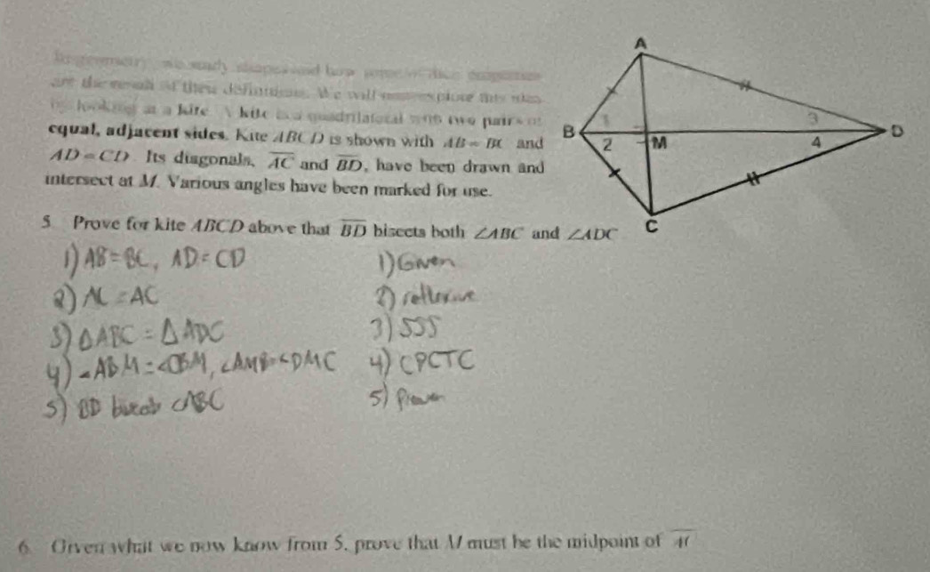 ke geemerry   wo stdy shmpes  ed haw some o dce erpeetes 
are the menal of then definnion. We will nesresplote this was
oong at a kire  kite aea quadrilatoral whs two pair 4.(1
equal, adjacent sides. Kite ABCD is shown with AB=BC and
AD=CD Its diagonals. overline AC and overline BD , have been drawn and 
intersect at M. Various angles have been marked for use.
5 Prove for kite ABCD above that overline BD bisects both ∠ ABC
6 Orven what we now know from 5. prove that M must be the midpoint of overline AC