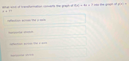 What kind of transformation converts the graph of f(x)=4x+7 into the graph of g(x)=
x+7 7
reflection across the y-axis
horizontal stretch
reflection across the x-axis
horizontal shrink