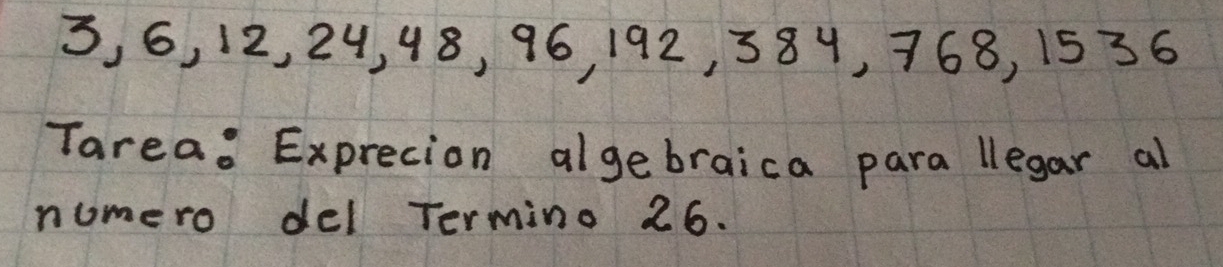 3, 6, 12, 24, 48, 96, 192, 384, 768, 1536
Tarea. Exprecion algebraica para llegar al 
numero del Termino 26.