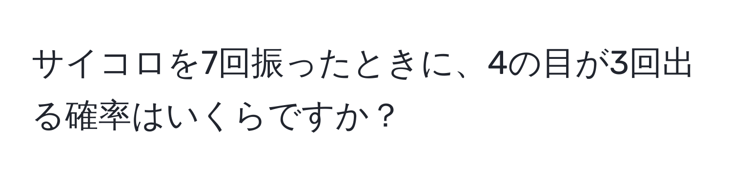 サイコロを7回振ったときに、4の目が3回出る確率はいくらですか？