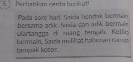 Perhatikan cerita berikut! 
Pada sore hari, Saida hendak bermain 
bersama adik. Saida dan adik bermain 
ulartangga di ruang tengah. Ketika 
bermain, Saida melihat halaman rumah 
tampak kotor.