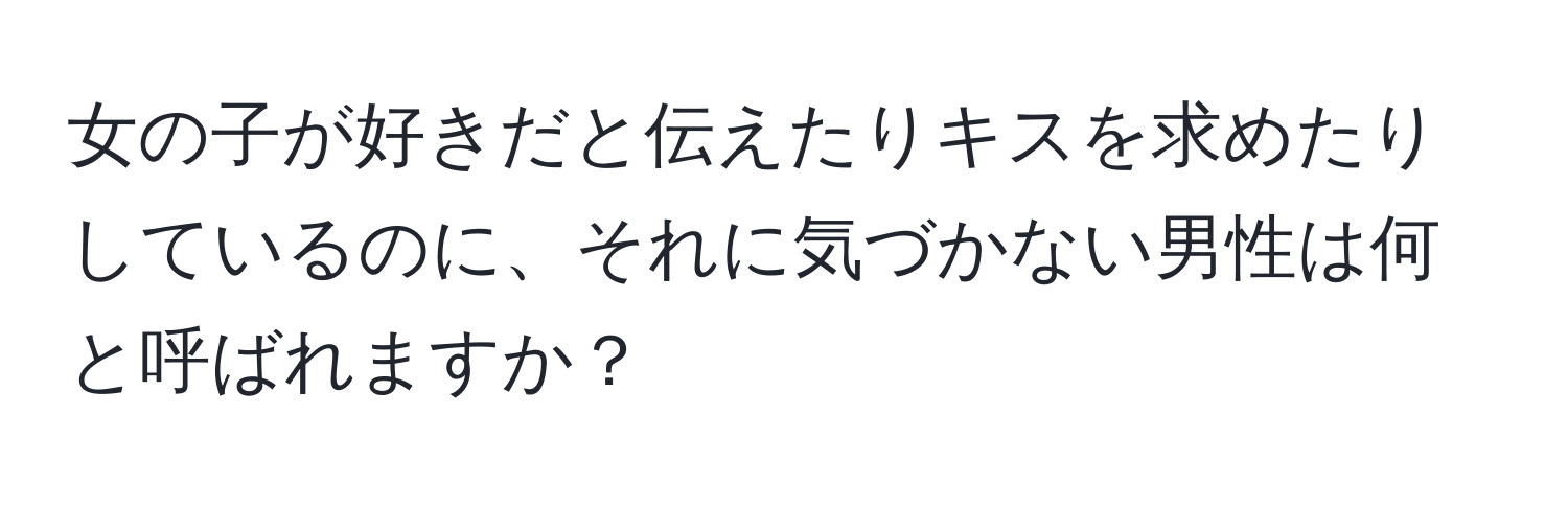 女の子が好きだと伝えたりキスを求めたりしているのに、それに気づかない男性は何と呼ばれますか？