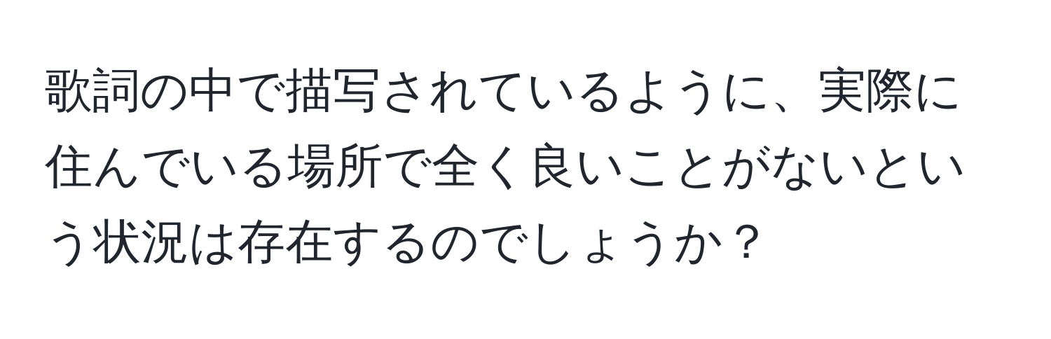 歌詞の中で描写されているように、実際に住んでいる場所で全く良いことがないという状況は存在するのでしょうか？