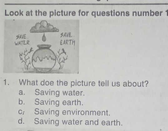 Look at the picture for questions number 1
1. What doe the picture tell us about?
a. Saving water.
b. Saving earth.
c; Saving environment.
d. Saving water and earth.