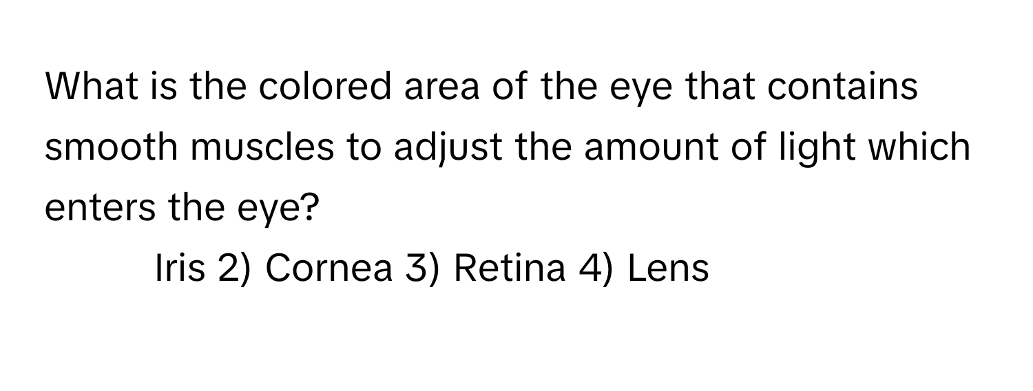 What is the colored area of the eye that contains smooth muscles to adjust the amount of light which enters the eye?

1) Iris 2) Cornea 3) Retina 4) Lens