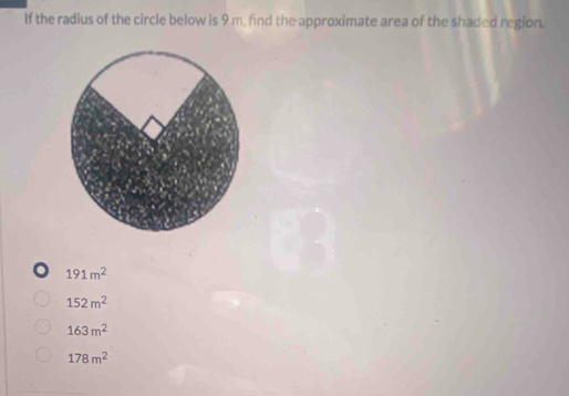 If the radius of the circle below is 9 m, find the-approximate area of the shaded region.
. 191m^2
152m^2
163m^2
178m^2