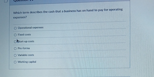 Which term describes the cash that a business has on hand to pay for operating
expenses?
Operational expenses
Fixed costs
Start-up costs
Pro-forma
Variable costs
Working capital