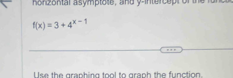 nhorizontal asymptote, and y-intercept of the
f(x)=3+4^(x-1)
Use the graphing tool to graph the function.