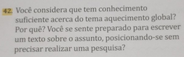 Você considera que tem conhecimento 
suficiente acerca do tema aquecimento global? 
Por quê? Você se sente preparado para escrever 
um texto sobre o assunto, posicionando-se sem 
precisar realizar uma pesquisa?