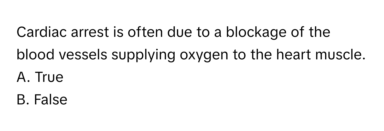 Cardiac arrest is often due to a blockage of the blood vessels supplying oxygen to the heart muscle.

A. True
B. False