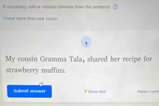 If necessary, add or remove commas from the sentence. ① 
I have more than one cousin. 
My cousin Gramma Tala, shared her recipe for 
strawberry muffins. 
Submit answer Show hint Report a prob