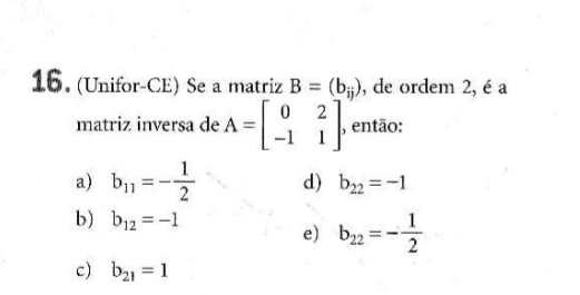 (Unifor-CE) Se a matriz B=(b_ij) , de ordem 2, é a
matriz inversa de A=beginbmatrix 0&2 -1&1endbmatrix , então:
a) b_11=- 1/2  d) b_22=-1
b) b_12=-1
e) b_22=- 1/2 
c) b_21=1