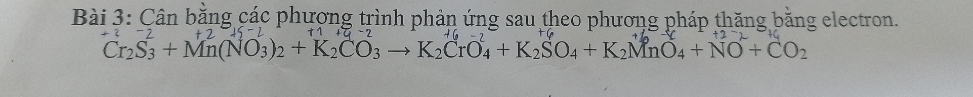 Cân bằng các phương trình phản ứng sau theo phương pháp thăng băng electron.
+2+5+5
Cr_2S_3+Mn(NO_3)_2+K_2CO_3to K_2CrO_4+K_2SO_4+K_2MnO_4+NO+CO_2