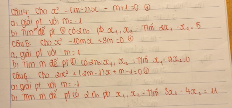 cau4: Cho x^2-(m-2)x-m+1=0 ④ 
a, giái pt vèi m=-1
(b) Tim"dè pi @ coàno pb x_1, x_2 Tim 2x_1-x_2=5
cau 5: Cho x^2-10mx+9m=0 ④ 
a, gái pt vèi m=1
b) Tim mdè pi① coano x_1, x_2.Tin x_1-9x_2=0
cau6: Cho 2x^2+(2m-1)x+m-1=0 ① 
ai giài pt voi m=-1
b) Tim m dè ptco d no pó x_1· x_2· 7 m-3x_1-4x_2=11