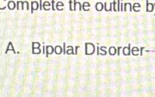 Complete the outline b
A. Bipolar Disorder--