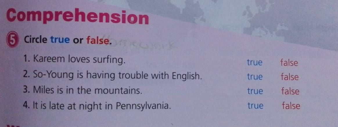 Comprehension
5Circle true or false.
1. Kareem loves surfing.
true false
2. So-Young is having trouble with English. true false
3. Miles is in the mountains. true false
4. It is late at night in Pennsylvania. true₹ false