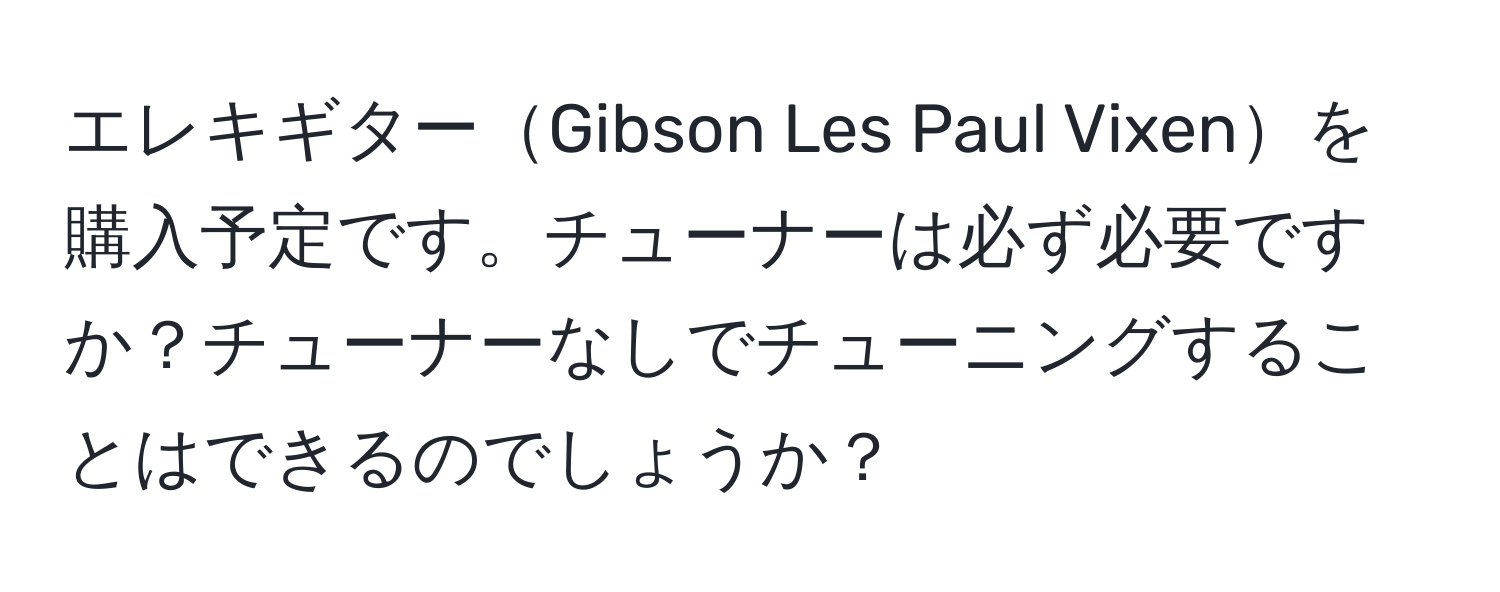 エレキギターGibson Les Paul Vixenを購入予定です。チューナーは必ず必要ですか？チューナーなしでチューニングすることはできるのでしょうか？