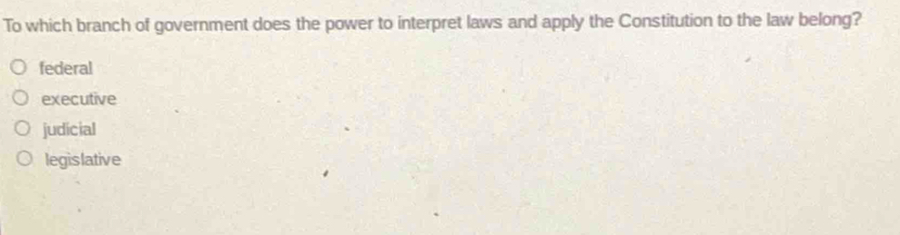 To which branch of government does the power to interpret laws and apply the Constitution to the law belong?
federal
executive
judicial
legislative