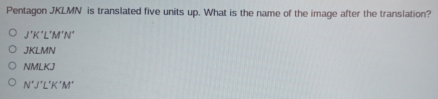Pentagon JKLMN is translated five units up. What is the name of the image after the translation?
J'K'L'M'N'
JKLMN
NMLKJ
N'J'L'K'M'