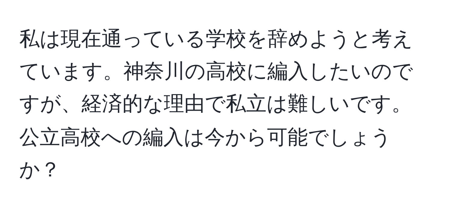 私は現在通っている学校を辞めようと考えています。神奈川の高校に編入したいのですが、経済的な理由で私立は難しいです。公立高校への編入は今から可能でしょうか？