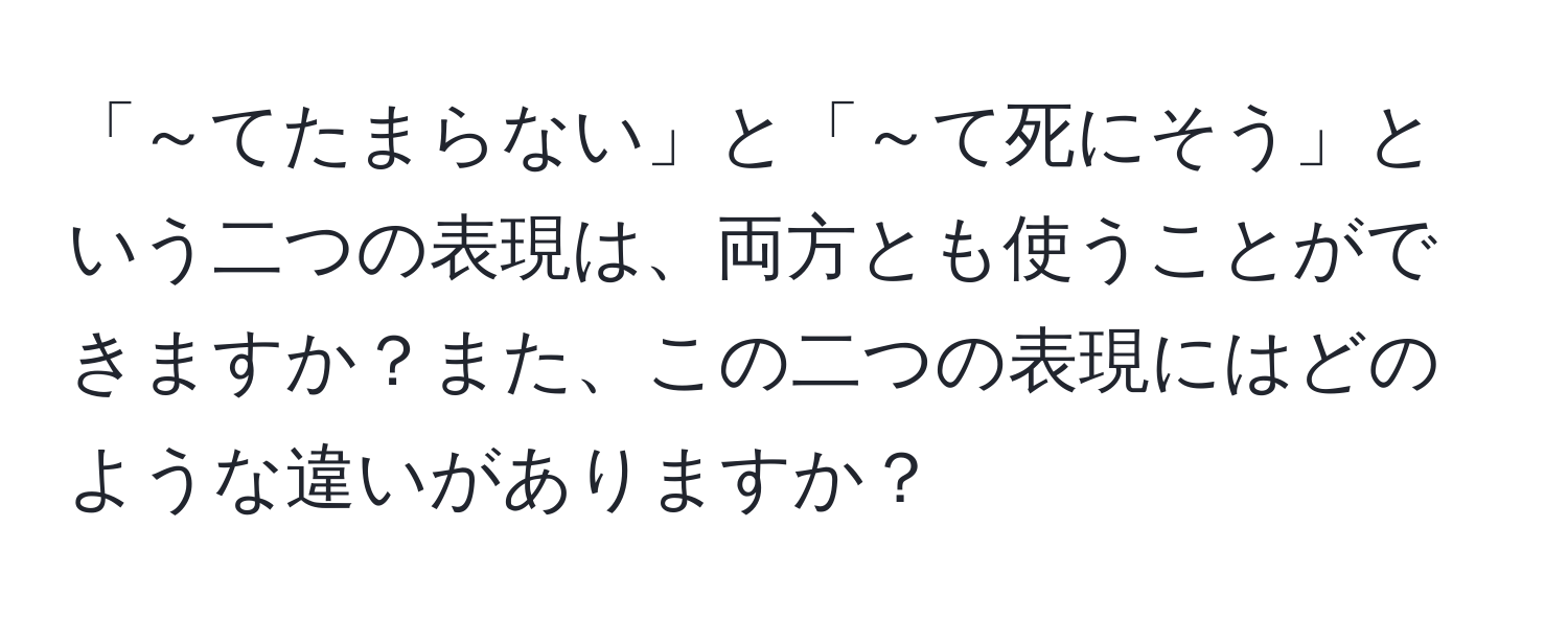 「～てたまらない」と「～て死にそう」という二つの表現は、両方とも使うことができますか？また、この二つの表現にはどのような違いがありますか？